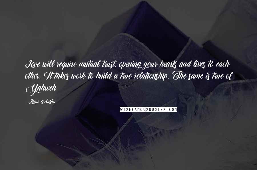 Lynn Austin Quotes: Love will require mutual trust, opening your hearts and lives to each other. It takes work to build a true relationship. The same is true of Yahweh.