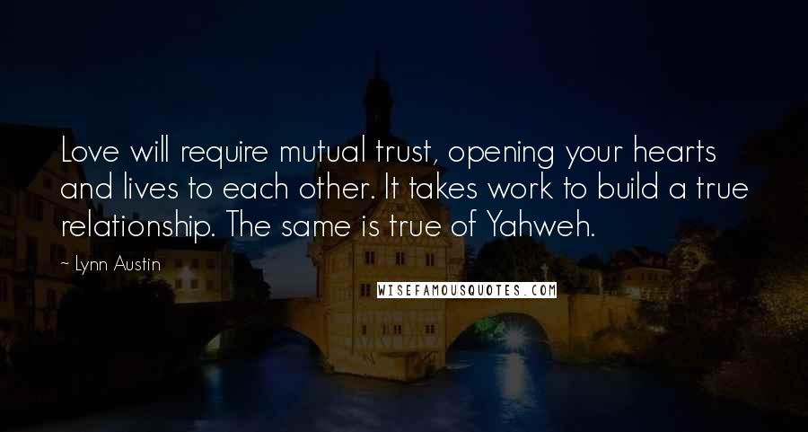 Lynn Austin Quotes: Love will require mutual trust, opening your hearts and lives to each other. It takes work to build a true relationship. The same is true of Yahweh.