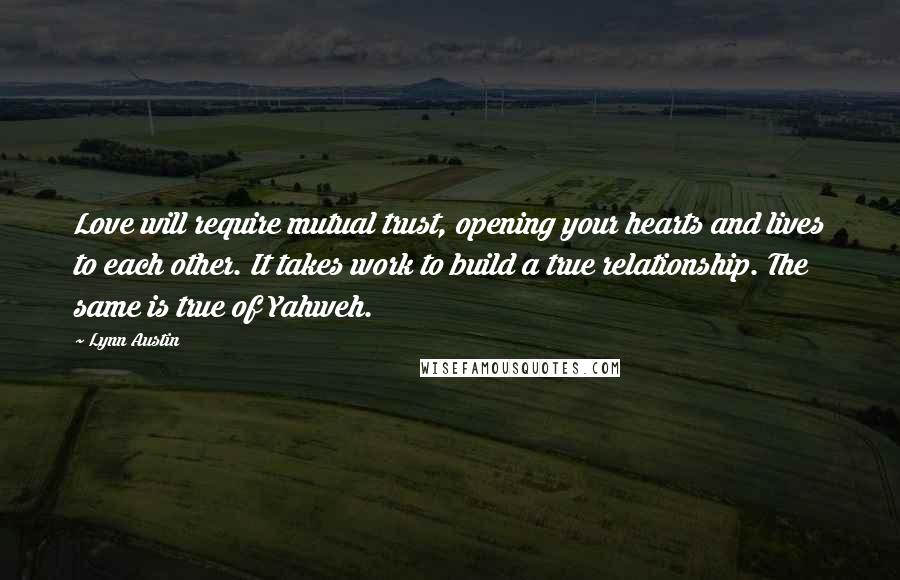 Lynn Austin Quotes: Love will require mutual trust, opening your hearts and lives to each other. It takes work to build a true relationship. The same is true of Yahweh.