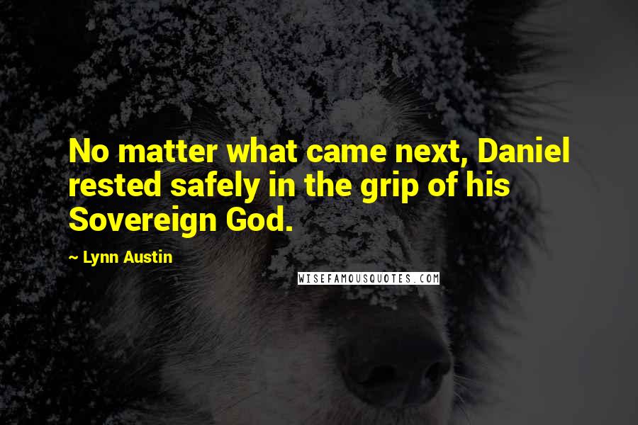 Lynn Austin Quotes: No matter what came next, Daniel rested safely in the grip of his Sovereign God.