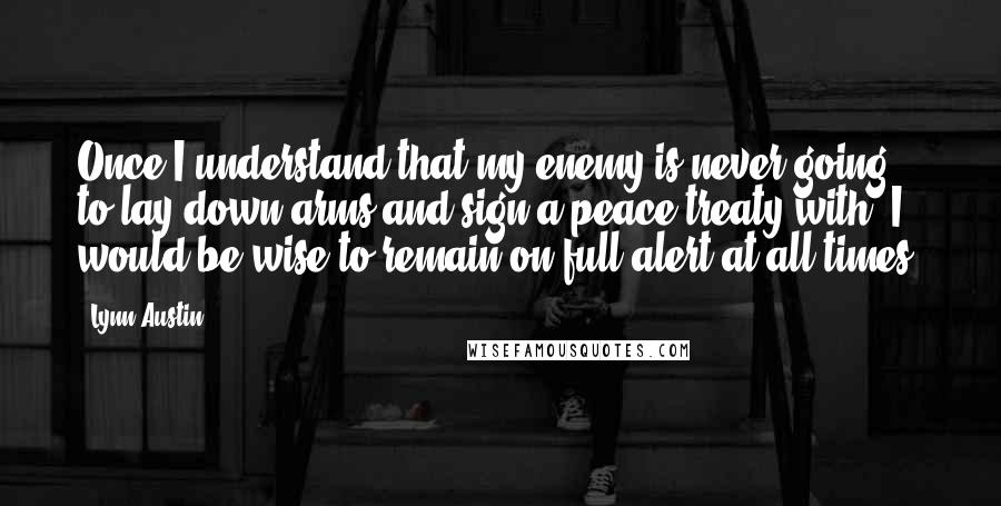 Lynn Austin Quotes: Once I understand that my enemy is never going to lay down arms and sign a peace treaty with, I would be wise to remain on full alert at all times.