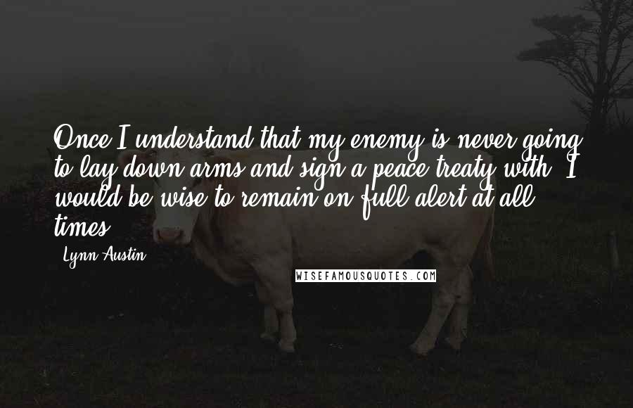 Lynn Austin Quotes: Once I understand that my enemy is never going to lay down arms and sign a peace treaty with, I would be wise to remain on full alert at all times.