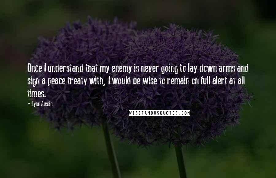 Lynn Austin Quotes: Once I understand that my enemy is never going to lay down arms and sign a peace treaty with, I would be wise to remain on full alert at all times.