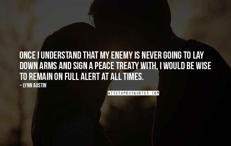 Lynn Austin Quotes: Once I understand that my enemy is never going to lay down arms and sign a peace treaty with, I would be wise to remain on full alert at all times.