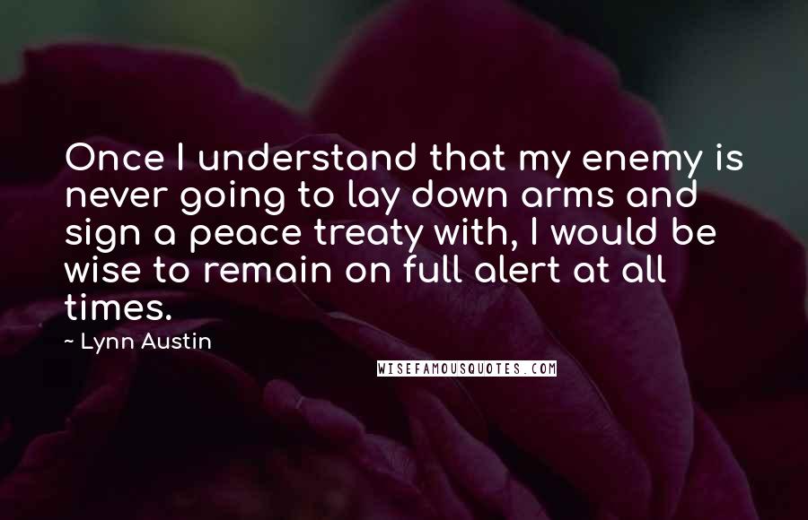 Lynn Austin Quotes: Once I understand that my enemy is never going to lay down arms and sign a peace treaty with, I would be wise to remain on full alert at all times.