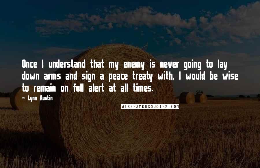 Lynn Austin Quotes: Once I understand that my enemy is never going to lay down arms and sign a peace treaty with, I would be wise to remain on full alert at all times.