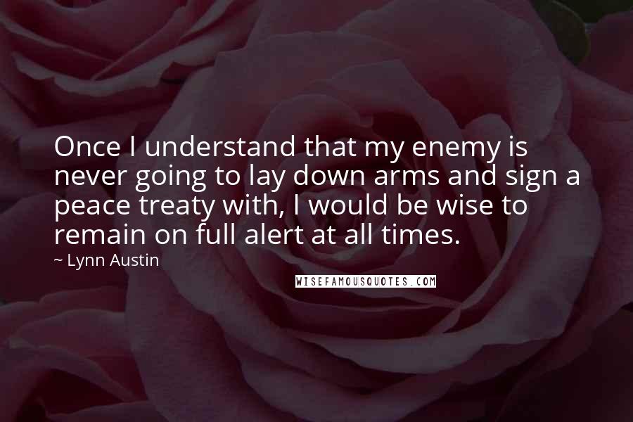 Lynn Austin Quotes: Once I understand that my enemy is never going to lay down arms and sign a peace treaty with, I would be wise to remain on full alert at all times.
