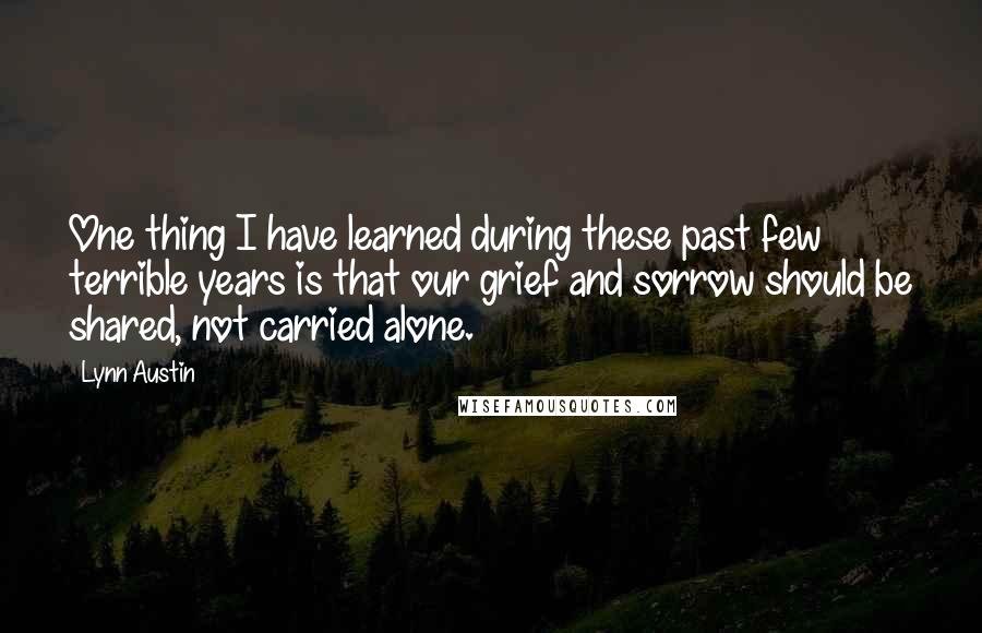 Lynn Austin Quotes: One thing I have learned during these past few terrible years is that our grief and sorrow should be shared, not carried alone.