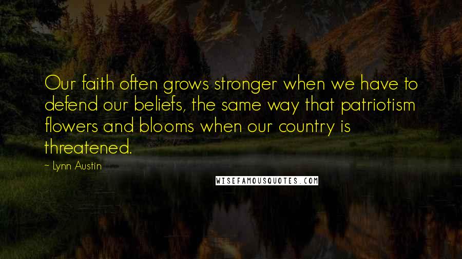 Lynn Austin Quotes: Our faith often grows stronger when we have to defend our beliefs, the same way that patriotism flowers and blooms when our country is threatened.