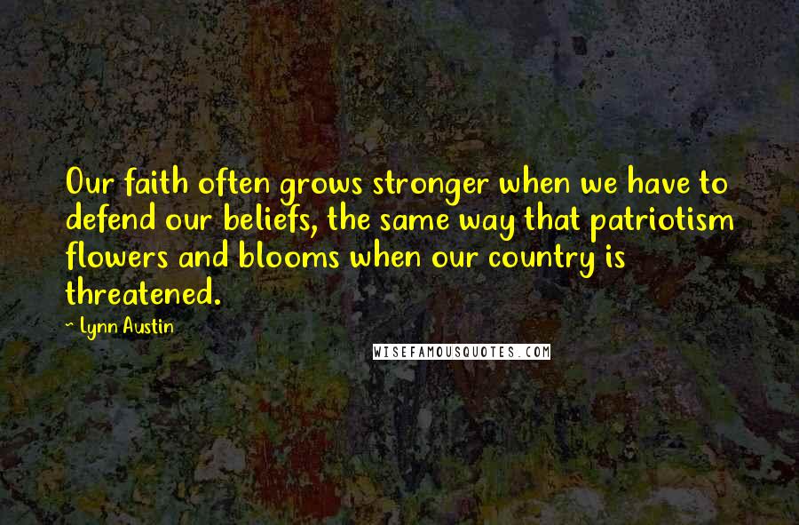 Lynn Austin Quotes: Our faith often grows stronger when we have to defend our beliefs, the same way that patriotism flowers and blooms when our country is threatened.