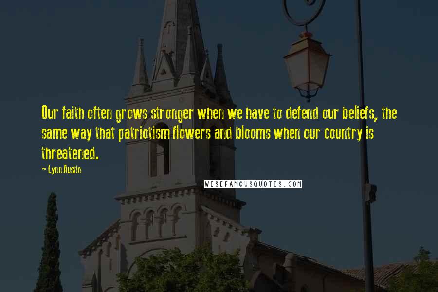 Lynn Austin Quotes: Our faith often grows stronger when we have to defend our beliefs, the same way that patriotism flowers and blooms when our country is threatened.