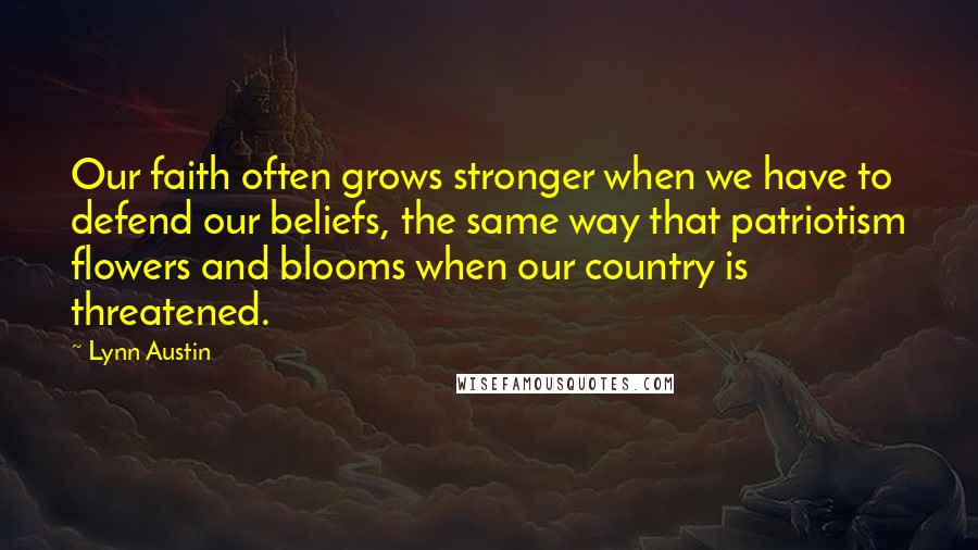 Lynn Austin Quotes: Our faith often grows stronger when we have to defend our beliefs, the same way that patriotism flowers and blooms when our country is threatened.