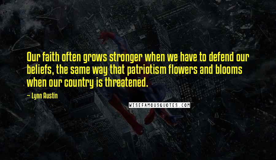 Lynn Austin Quotes: Our faith often grows stronger when we have to defend our beliefs, the same way that patriotism flowers and blooms when our country is threatened.