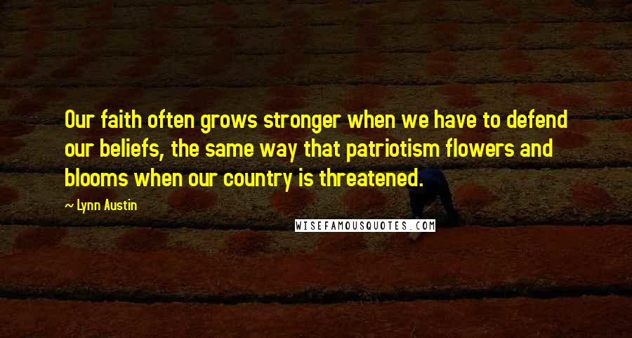 Lynn Austin Quotes: Our faith often grows stronger when we have to defend our beliefs, the same way that patriotism flowers and blooms when our country is threatened.