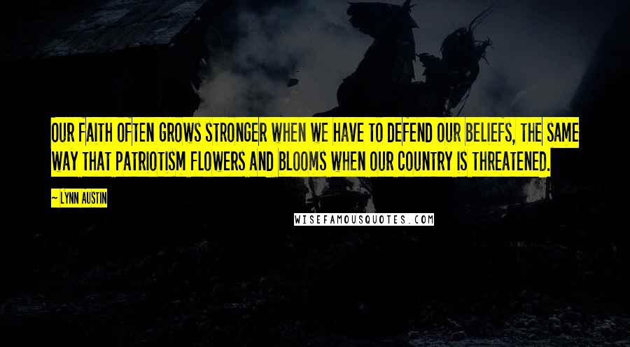 Lynn Austin Quotes: Our faith often grows stronger when we have to defend our beliefs, the same way that patriotism flowers and blooms when our country is threatened.