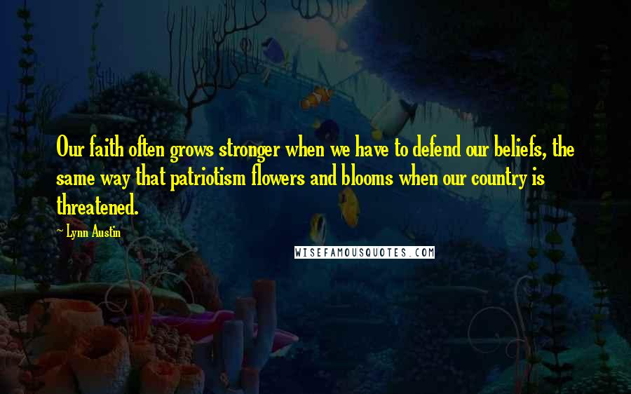 Lynn Austin Quotes: Our faith often grows stronger when we have to defend our beliefs, the same way that patriotism flowers and blooms when our country is threatened.