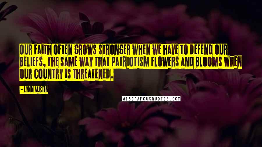 Lynn Austin Quotes: Our faith often grows stronger when we have to defend our beliefs, the same way that patriotism flowers and blooms when our country is threatened.