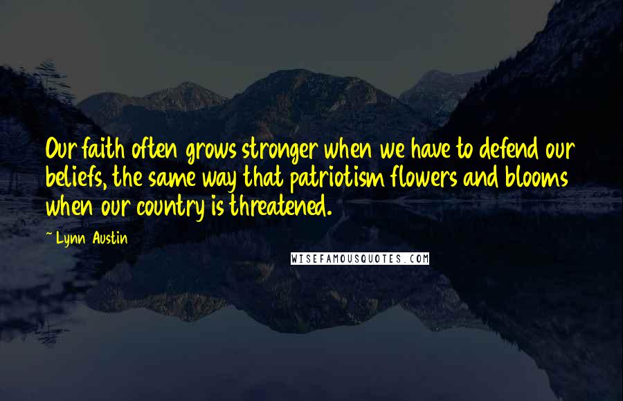 Lynn Austin Quotes: Our faith often grows stronger when we have to defend our beliefs, the same way that patriotism flowers and blooms when our country is threatened.