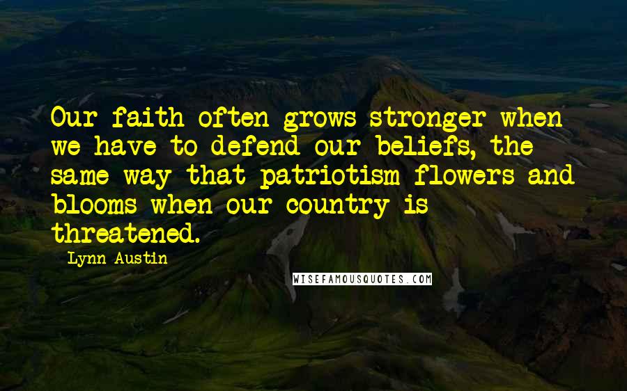 Lynn Austin Quotes: Our faith often grows stronger when we have to defend our beliefs, the same way that patriotism flowers and blooms when our country is threatened.