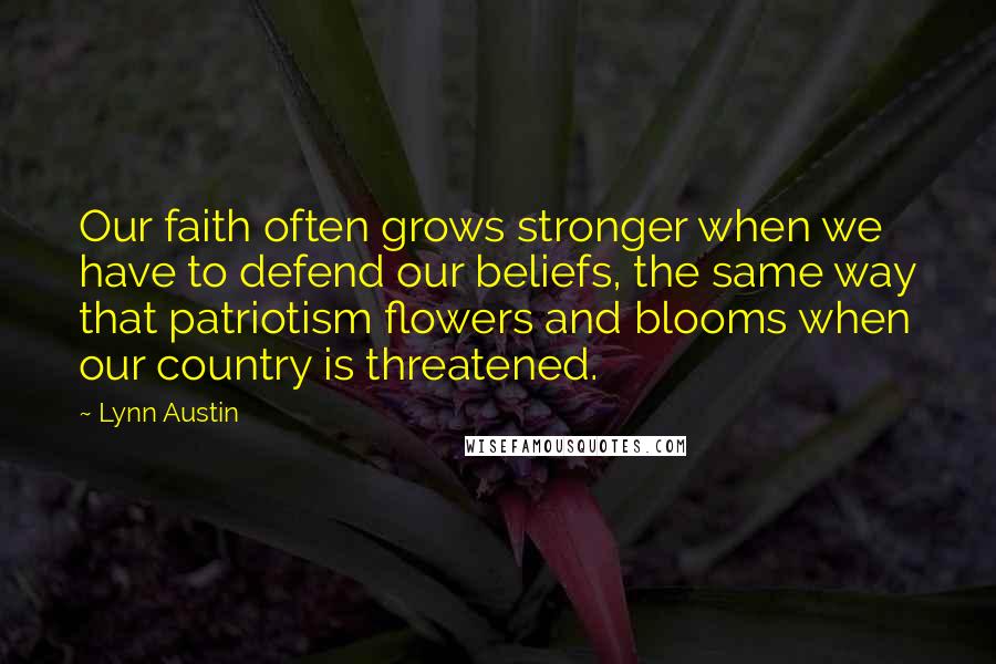 Lynn Austin Quotes: Our faith often grows stronger when we have to defend our beliefs, the same way that patriotism flowers and blooms when our country is threatened.