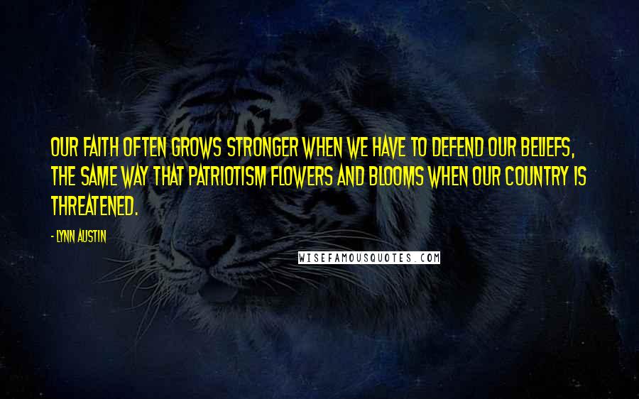 Lynn Austin Quotes: Our faith often grows stronger when we have to defend our beliefs, the same way that patriotism flowers and blooms when our country is threatened.