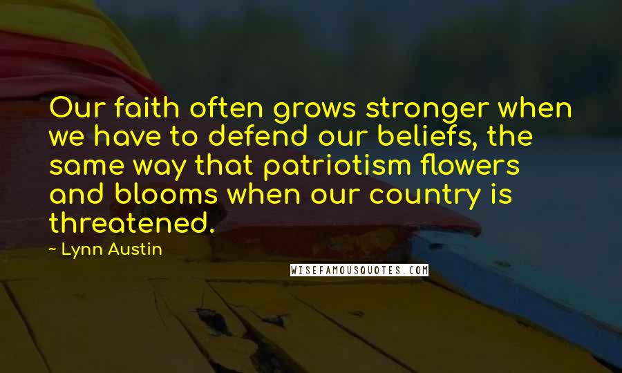 Lynn Austin Quotes: Our faith often grows stronger when we have to defend our beliefs, the same way that patriotism flowers and blooms when our country is threatened.