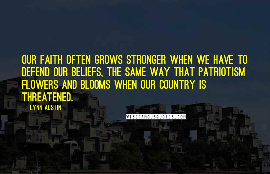 Lynn Austin Quotes: Our faith often grows stronger when we have to defend our beliefs, the same way that patriotism flowers and blooms when our country is threatened.