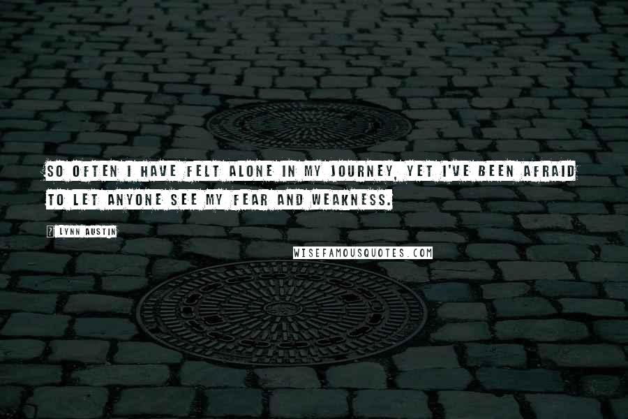 Lynn Austin Quotes: So often I have felt alone in my journey, yet I've been afraid to let anyone see my fear and weakness.