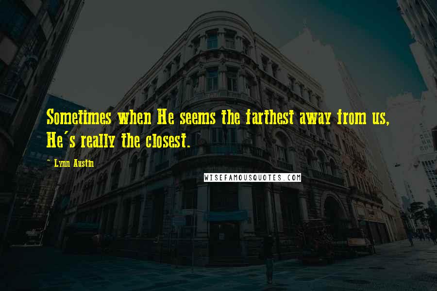 Lynn Austin Quotes: Sometimes when He seems the farthest away from us, He's really the closest.