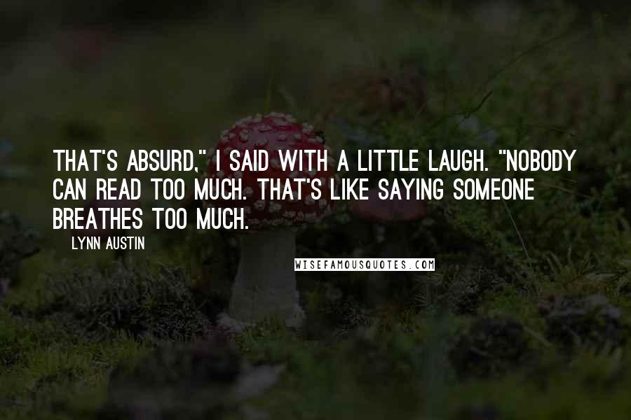 Lynn Austin Quotes: That's absurd," I said with a little laugh. "Nobody can read too much. That's like saying someone breathes too much.