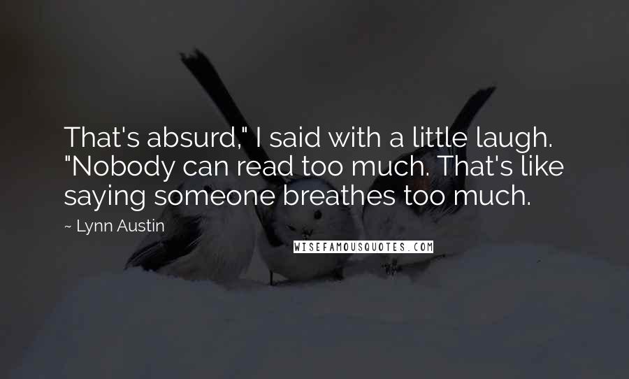 Lynn Austin Quotes: That's absurd," I said with a little laugh. "Nobody can read too much. That's like saying someone breathes too much.