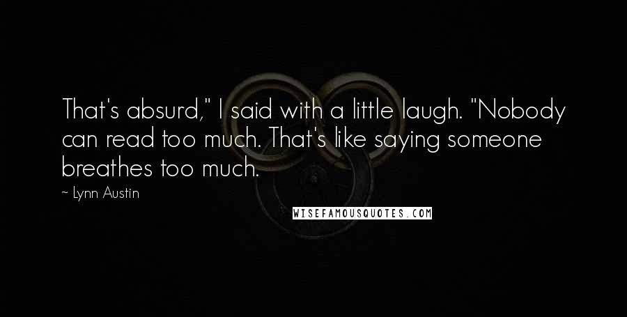 Lynn Austin Quotes: That's absurd," I said with a little laugh. "Nobody can read too much. That's like saying someone breathes too much.