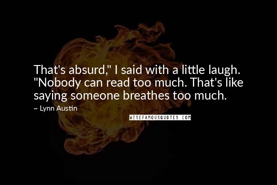 Lynn Austin Quotes: That's absurd," I said with a little laugh. "Nobody can read too much. That's like saying someone breathes too much.