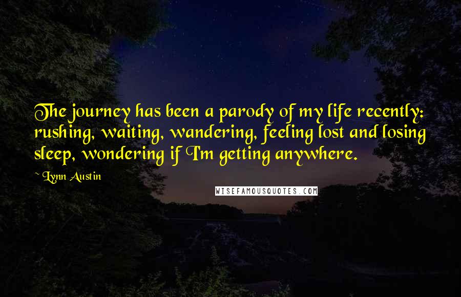 Lynn Austin Quotes: The journey has been a parody of my life recently: rushing, waiting, wandering, feeling lost and losing sleep, wondering if I'm getting anywhere.
