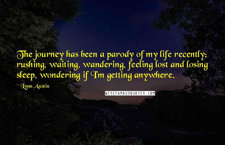 Lynn Austin Quotes: The journey has been a parody of my life recently: rushing, waiting, wandering, feeling lost and losing sleep, wondering if I'm getting anywhere.