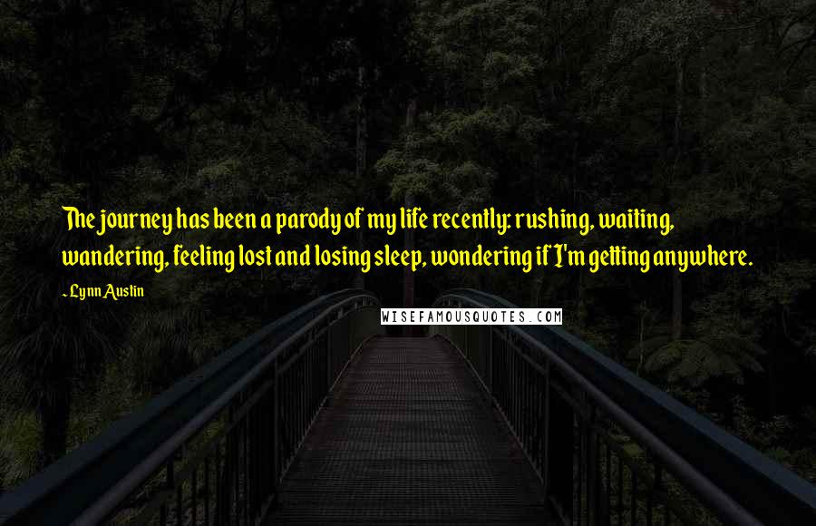 Lynn Austin Quotes: The journey has been a parody of my life recently: rushing, waiting, wandering, feeling lost and losing sleep, wondering if I'm getting anywhere.