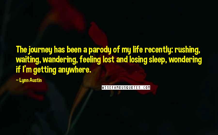 Lynn Austin Quotes: The journey has been a parody of my life recently: rushing, waiting, wandering, feeling lost and losing sleep, wondering if I'm getting anywhere.