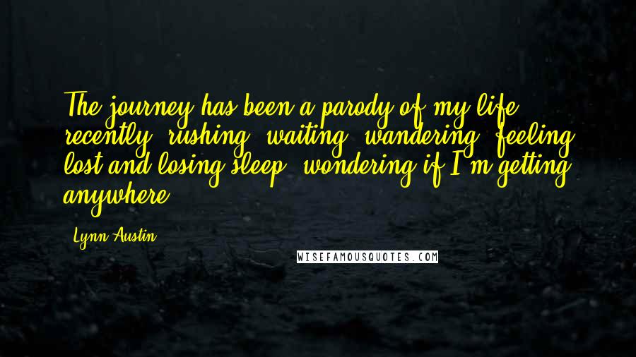 Lynn Austin Quotes: The journey has been a parody of my life recently: rushing, waiting, wandering, feeling lost and losing sleep, wondering if I'm getting anywhere.