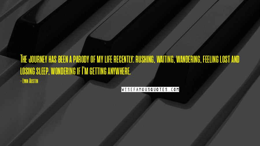 Lynn Austin Quotes: The journey has been a parody of my life recently: rushing, waiting, wandering, feeling lost and losing sleep, wondering if I'm getting anywhere.