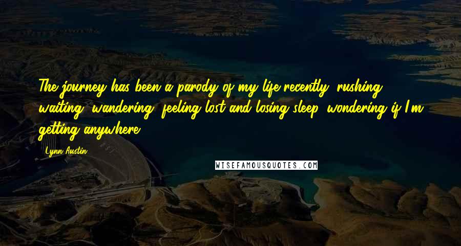 Lynn Austin Quotes: The journey has been a parody of my life recently: rushing, waiting, wandering, feeling lost and losing sleep, wondering if I'm getting anywhere.