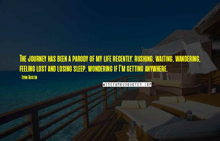 Lynn Austin Quotes: The journey has been a parody of my life recently: rushing, waiting, wandering, feeling lost and losing sleep, wondering if I'm getting anywhere.