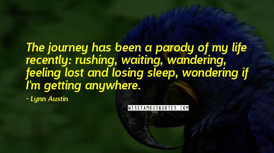 Lynn Austin Quotes: The journey has been a parody of my life recently: rushing, waiting, wandering, feeling lost and losing sleep, wondering if I'm getting anywhere.