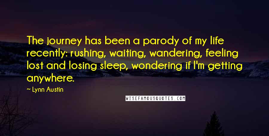 Lynn Austin Quotes: The journey has been a parody of my life recently: rushing, waiting, wandering, feeling lost and losing sleep, wondering if I'm getting anywhere.