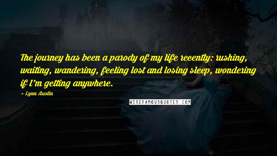 Lynn Austin Quotes: The journey has been a parody of my life recently: rushing, waiting, wandering, feeling lost and losing sleep, wondering if I'm getting anywhere.