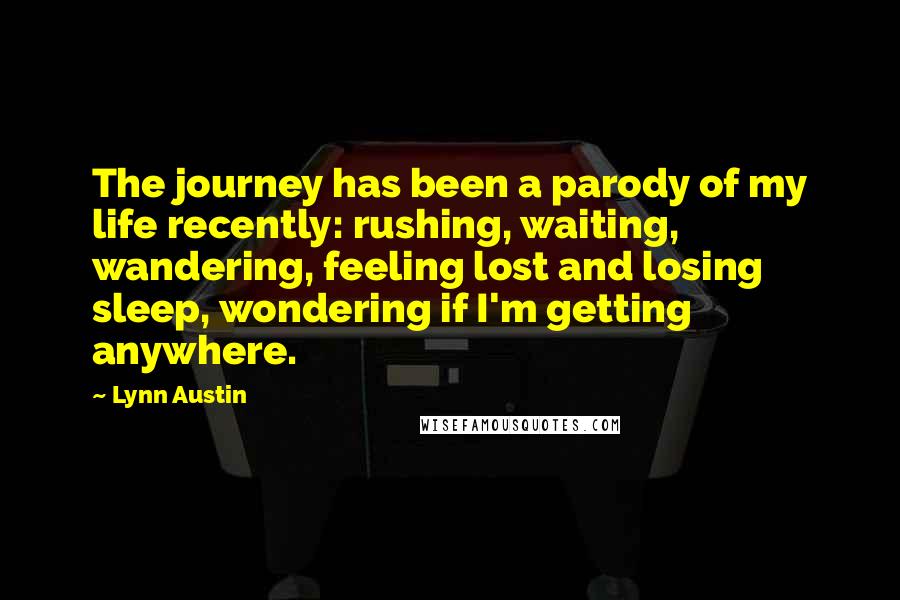 Lynn Austin Quotes: The journey has been a parody of my life recently: rushing, waiting, wandering, feeling lost and losing sleep, wondering if I'm getting anywhere.