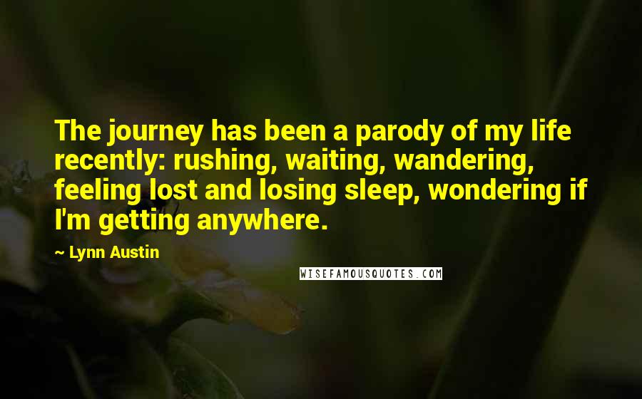 Lynn Austin Quotes: The journey has been a parody of my life recently: rushing, waiting, wandering, feeling lost and losing sleep, wondering if I'm getting anywhere.