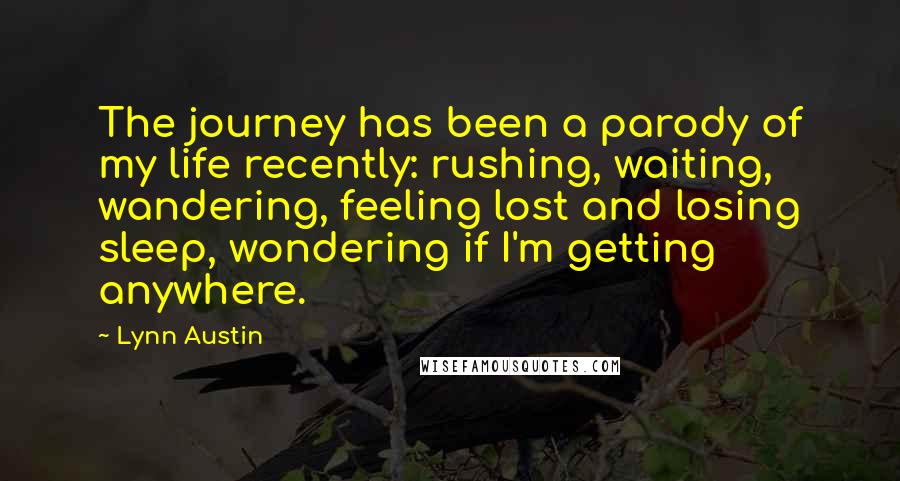 Lynn Austin Quotes: The journey has been a parody of my life recently: rushing, waiting, wandering, feeling lost and losing sleep, wondering if I'm getting anywhere.