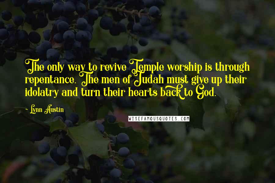 Lynn Austin Quotes: The only way to revive Temple worship is through repentance. The men of Judah must give up their idolatry and turn their hearts back to God.