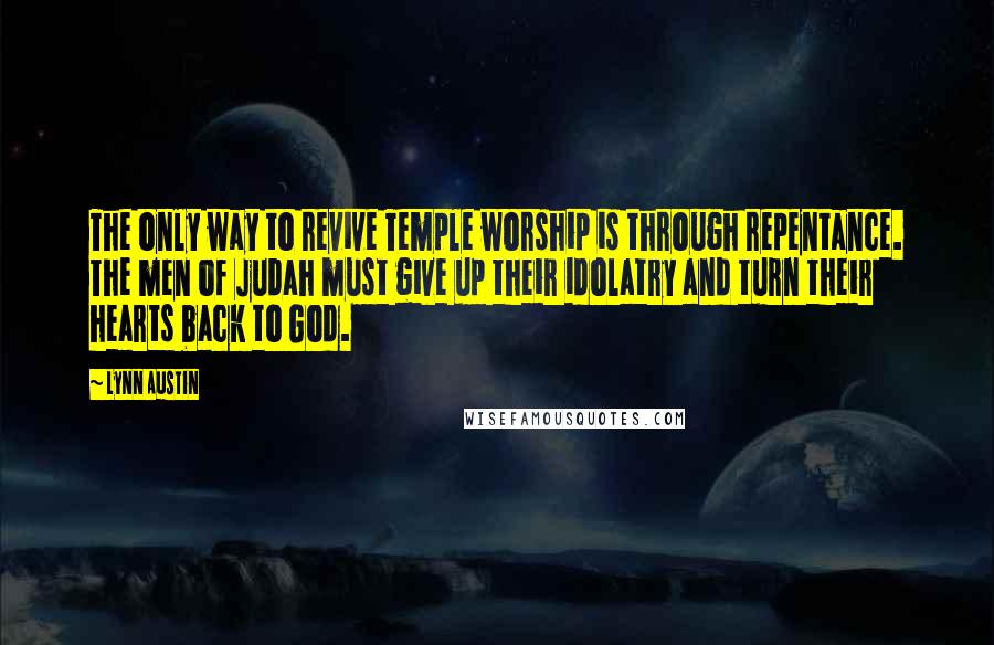 Lynn Austin Quotes: The only way to revive Temple worship is through repentance. The men of Judah must give up their idolatry and turn their hearts back to God.