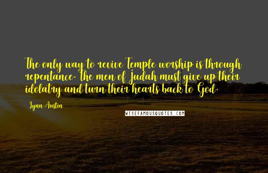Lynn Austin Quotes: The only way to revive Temple worship is through repentance. The men of Judah must give up their idolatry and turn their hearts back to God.
